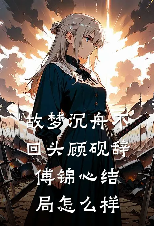 故梦沉舟不回头顾砚辞傅锦心结局怎么样