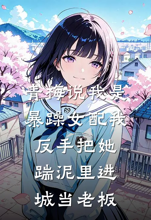 青梅说我是暴躁女配我反手把她踹泥里进城当老板