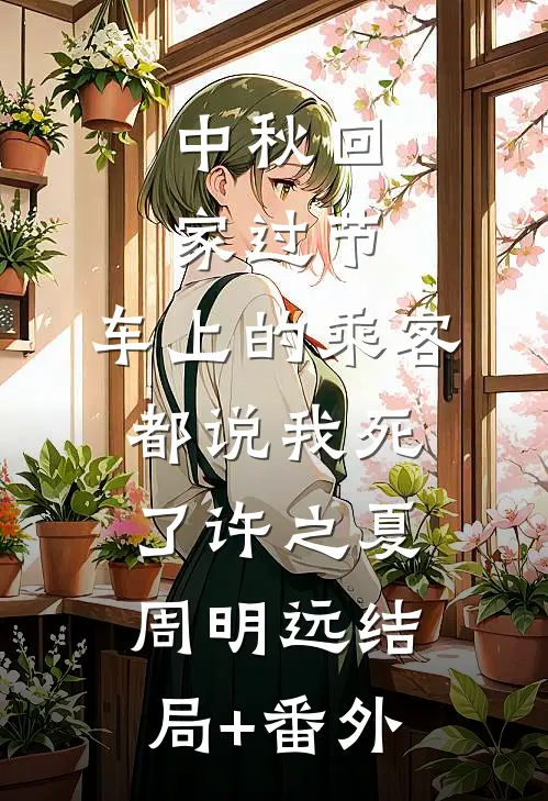 中秋回家过节，车上的乘客都说我死了许之夏周明远结局+番外