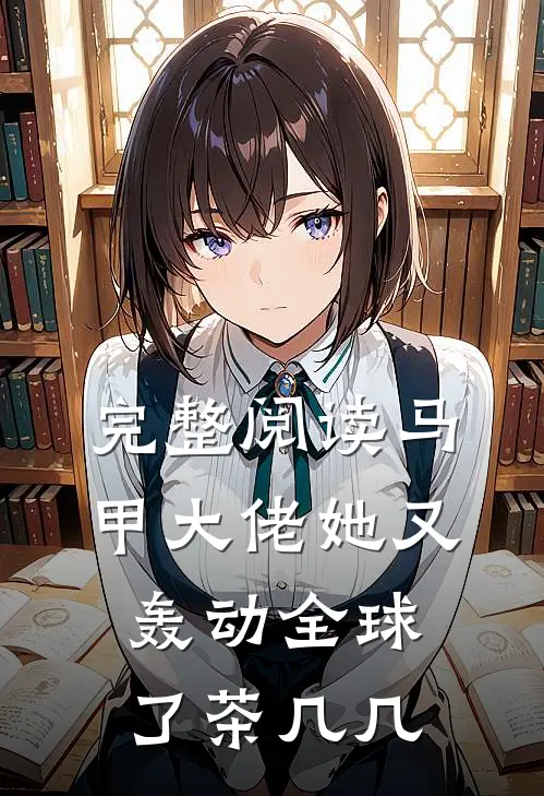 完整阅读马甲大佬她又轰动全球了茶几几