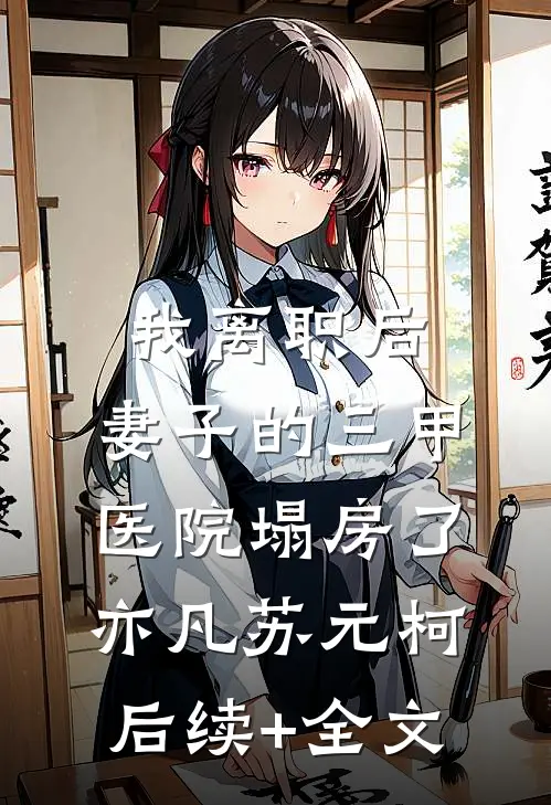 我离职后，妻子的三甲医院塌房了亦凡苏元柯后续+全文