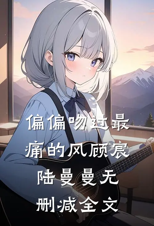 偏偏吻过最痛的风顾宸陆曼曼无删减全文