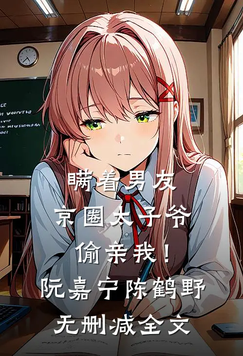 瞒着男友，京圈太子爷偷亲我！阮嘉宁陈鹤野无删减全文