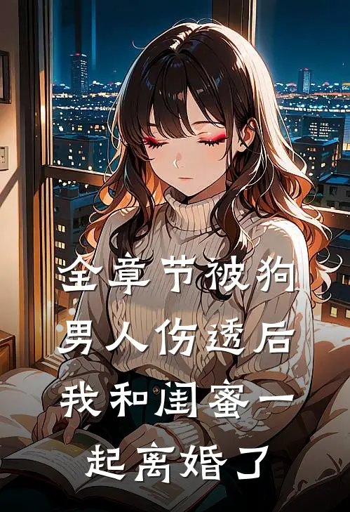 全章节被狗男人伤透后，我和闺蜜一起离婚了