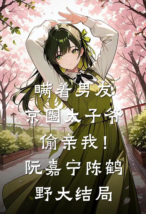 瞒着男友，京圈太子爷偷亲我！阮嘉宁陈鹤野大结局