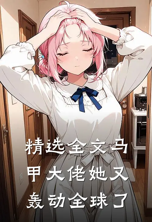 精选全文马甲大佬她又轰动全球了