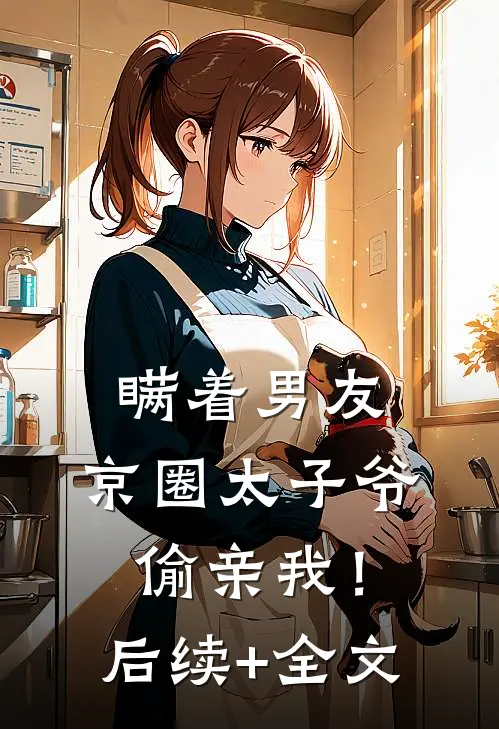 瞒着男友，京圈太子爷偷亲我！后续+全文