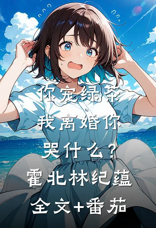 你宠绿茶，我离婚你哭什么？霍北林纪蕴全文+番茄