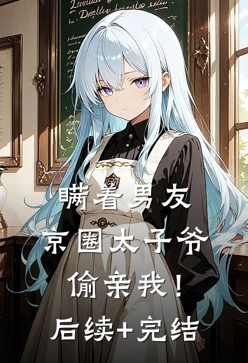 瞒着男友，京圈太子爷偷亲我！后续+完结