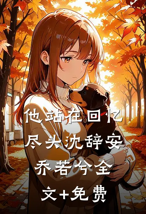 他站在回忆尽头沈辞安乔若兮全文+免费