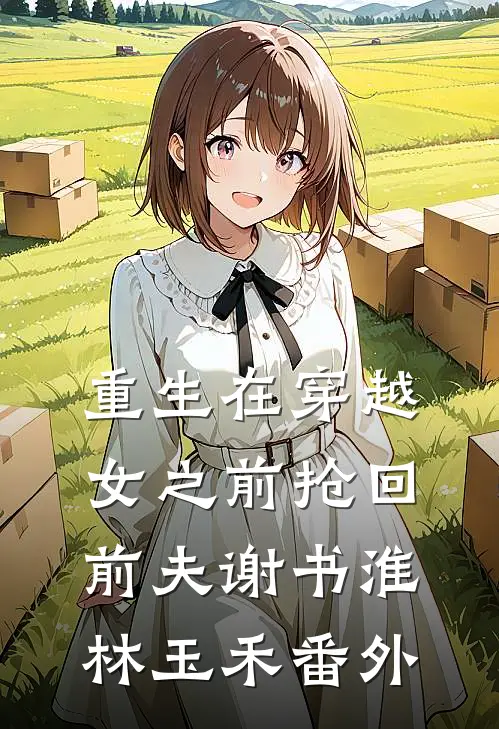 重生在穿越女之前抢回前夫谢书淮林玉禾番外