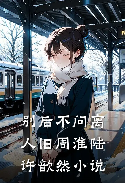 别后不问离人旧周淮陆许歆然小说