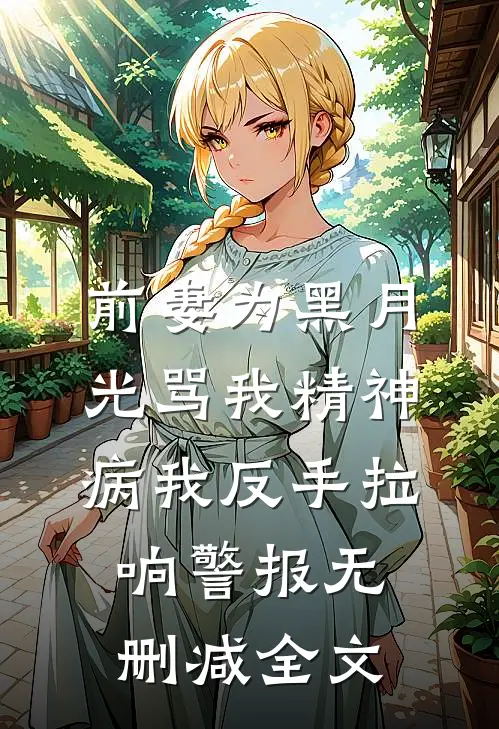 前妻为黑月光骂我精神病我反手拉响警报无删减全文