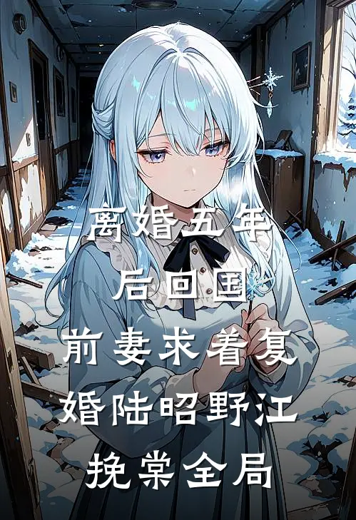 离婚五年后回国，前妻求着复婚陆昭野江挽棠全局
