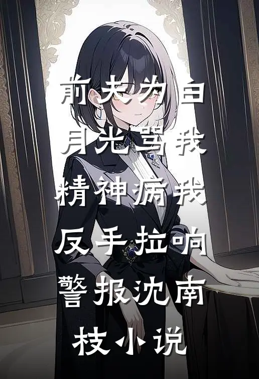 前夫为白月光骂我精神病我反手拉响警报沈南枝小说