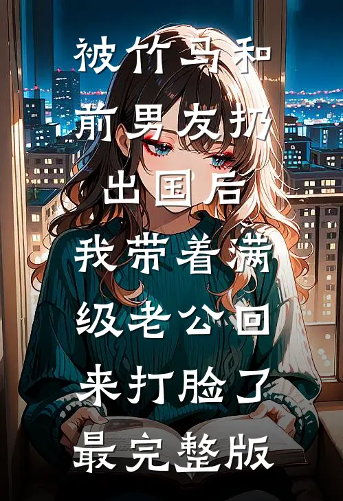 被竹马和前男友扔出国后，我带着满级老公回来打脸了最完整版