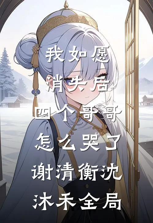我如愿消失后，四个哥哥怎么哭了谢清衡沈沐禾全局