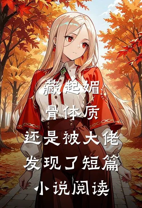 藏起媚骨体质，还是被大佬发现了短篇小说阅读