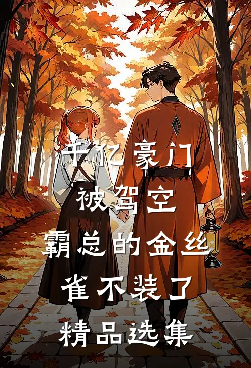 千亿豪门被驾空，霸总的金丝雀不装了精品选集