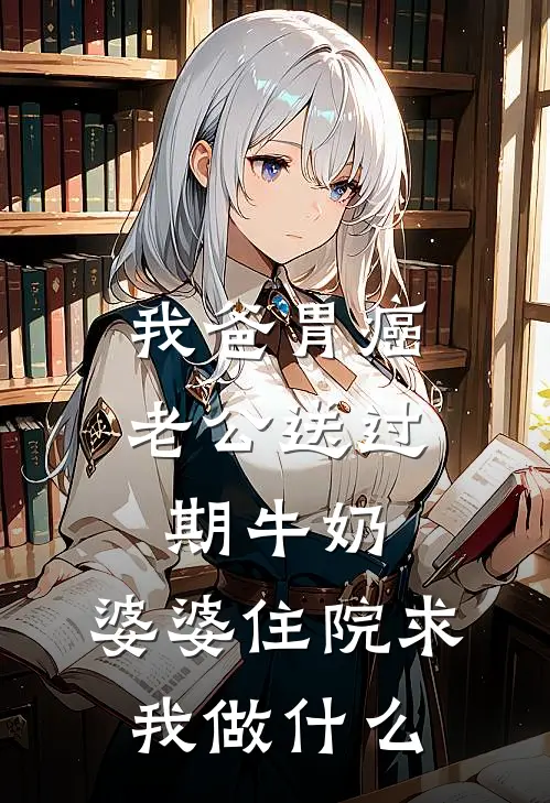 我爸胃癌老公送过期牛奶，婆婆住院求我做什么