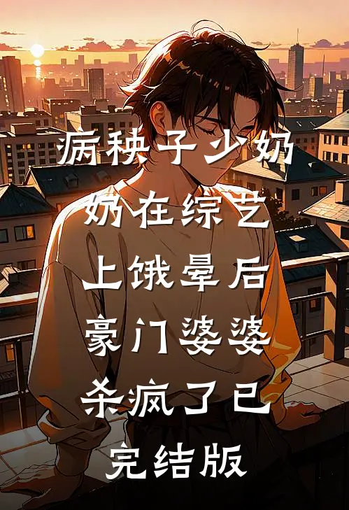 病秧子少奶奶在综艺上饿晕后，豪门婆婆杀疯了已完结版