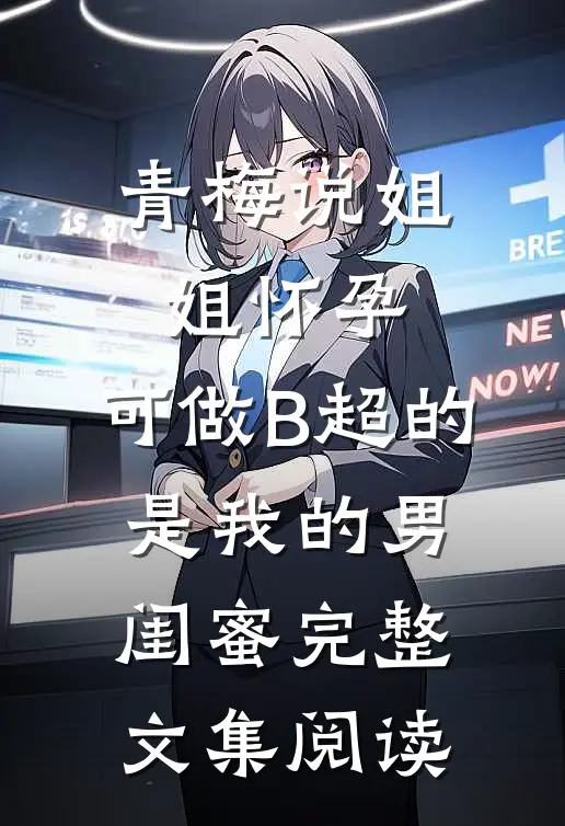青梅说姐姐怀孕，可做B超的是我的男闺蜜完整文集阅读