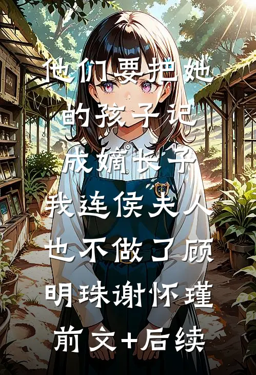 他们要把她的孩子记成嫡长子，我连侯夫人也不做了顾明珠谢怀瑾前文+后续