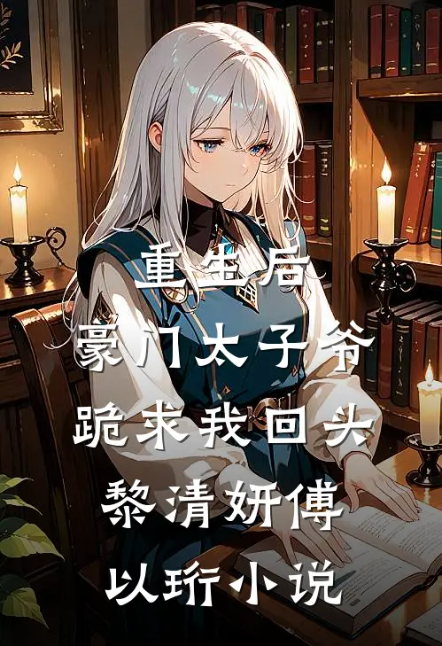 重生后，豪门太子爷跪求我回头黎清妍傅以珩小说