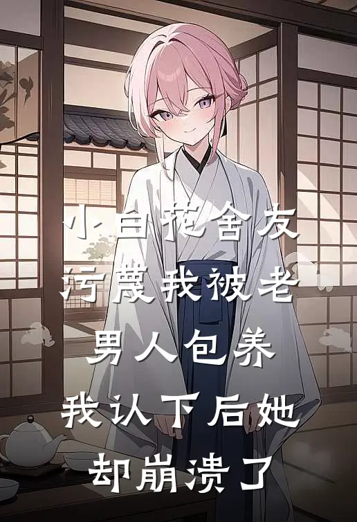 小白花舍友污蔑我被老男人包养，我认下后她却崩溃了