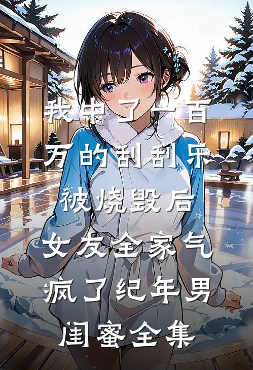 我中了一百万的刮刮乐被烧毁后，女友全家气疯了纪年男闺蜜全集