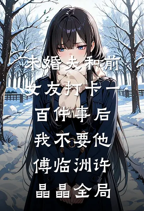 未婚夫和前女友打卡一百件事后我不要他傅临洲许晶晶全局