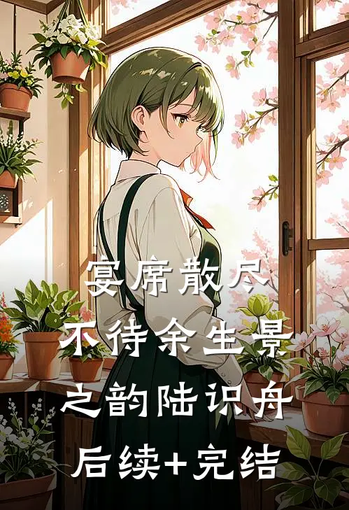 宴席散尽，不待余生景之韵陆识舟后续+完结
