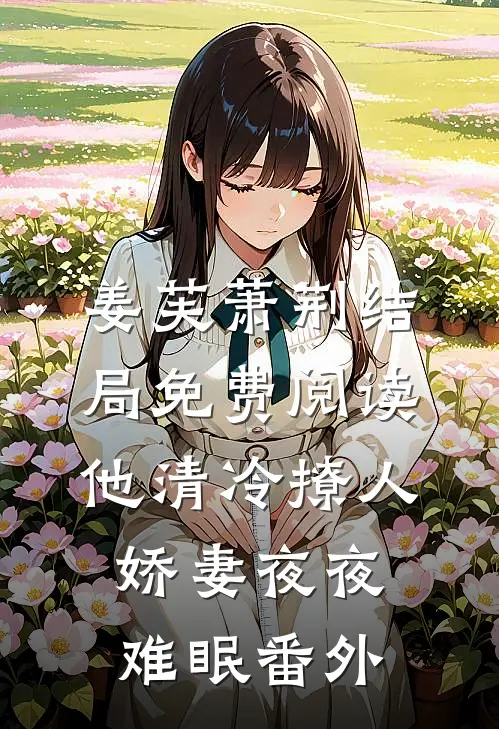 姜芙萧荆结局免费阅读他清冷撩人，娇妻夜夜难眠番外
