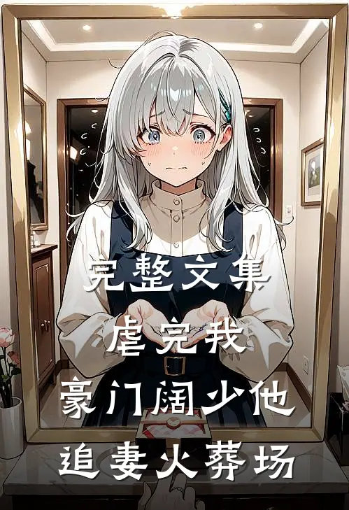 完整文集虐完我，豪门阔少他追妻火葬场