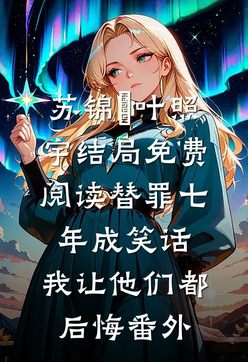 苏锦婳叶照宇结局免费阅读替罪七年成笑话，我让他们都后悔番外
