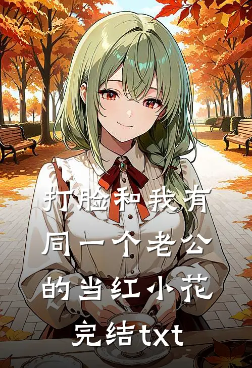 打脸和我有同一个老公的当红小花完结txt