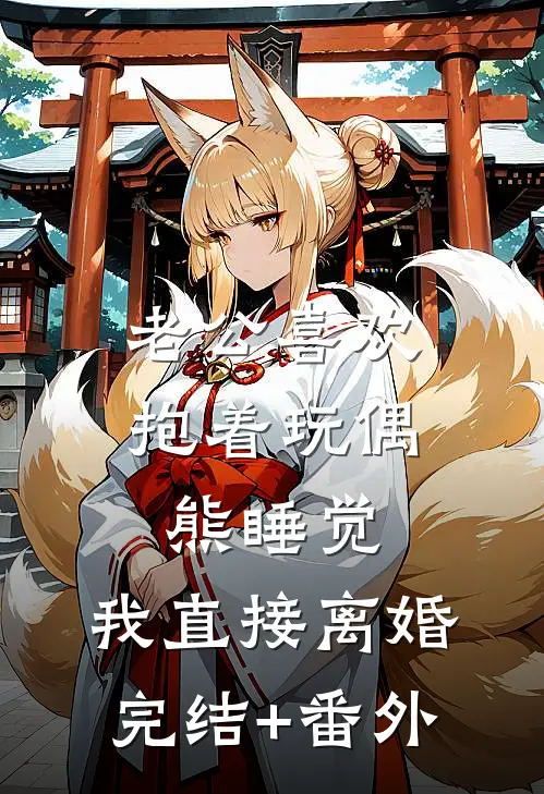 老公喜欢抱着玩偶熊睡觉，我直接离婚完结+番外