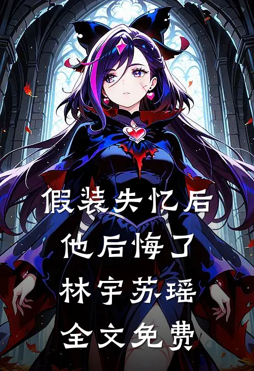 假装失忆后，他后悔了林宇苏瑶全文免费