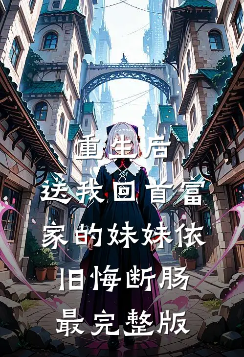 重生后，送我回首富家的妹妹依旧悔断肠最完整版