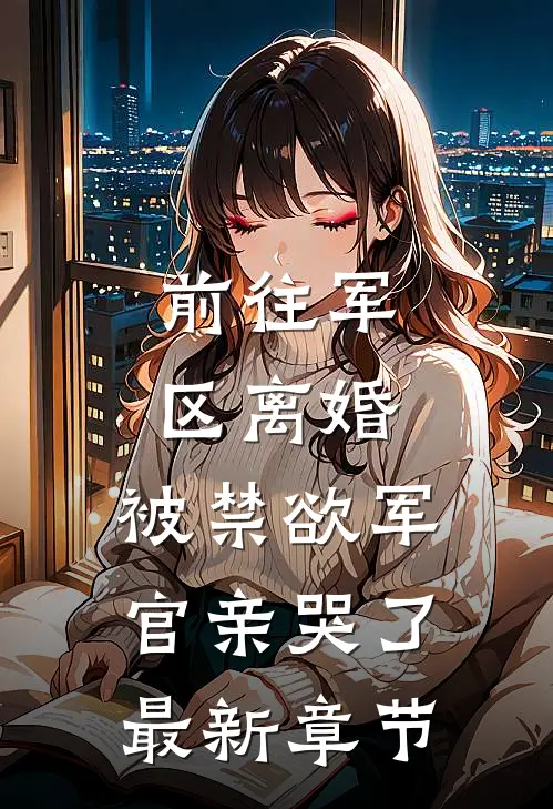 前往军区离婚，被禁欲军官亲哭了最新章节