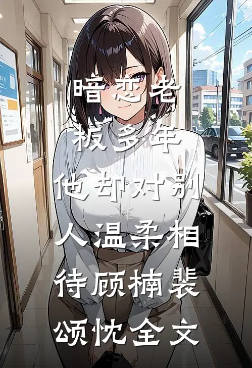 暗恋老板多年，他却对别人温柔相待顾楠裴颂忱全文