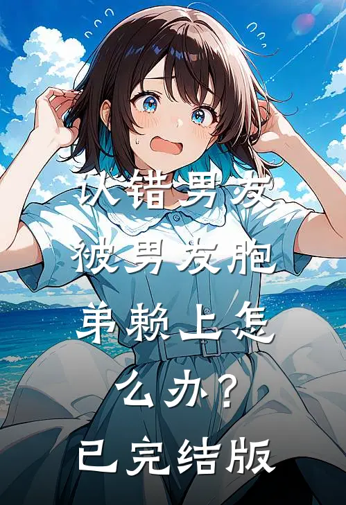 认错男友，被男友胞弟赖上怎么办？已完结版