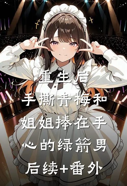 重生后，手撕青梅和姐姐捧在手心的绿箭男后续+番外