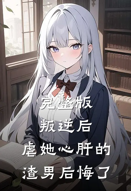 完整版叛逆后,虐她心肝的渣男后悔了免费阅读