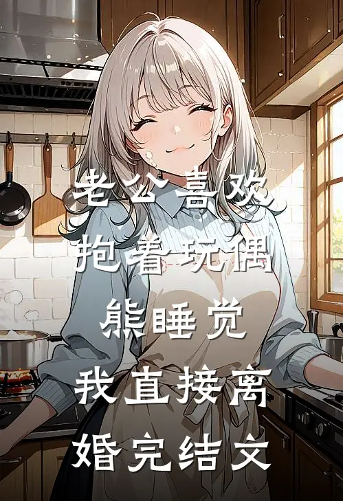 老公喜欢抱着玩偶熊睡觉，我直接离婚完结文
