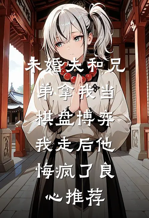 未婚夫和兄弟拿我当棋盘博弈，我走后他悔疯了良心推荐
