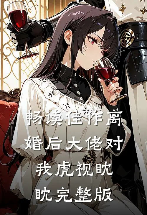 畅读佳作离婚后大佬对我虎视眈眈完整版
