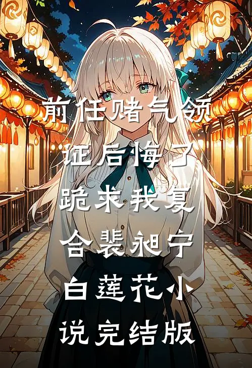 前任赌气领证后悔了，跪求我复合裴昶宁白莲花小说完结版