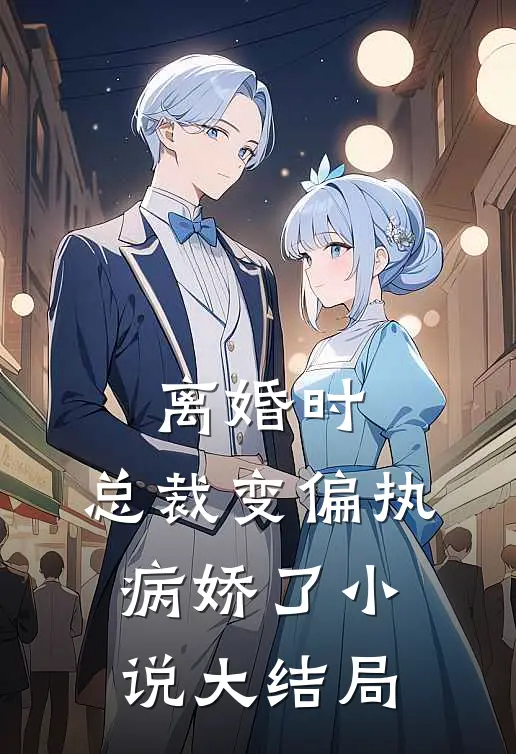 离婚时，总裁变偏执病娇了小说大结局