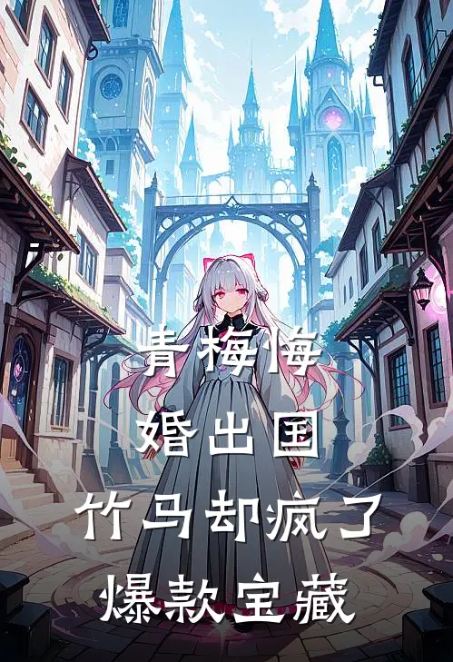 青梅悔婚出国，竹马却疯了爆款宝藏